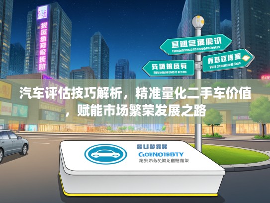 汽车评估技巧解析，精准量化二手车价值，赋能市场繁荣发展之路