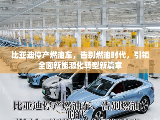 比亚迪停产燃油车，告别燃油时代，引领全面新能源化转型新篇章