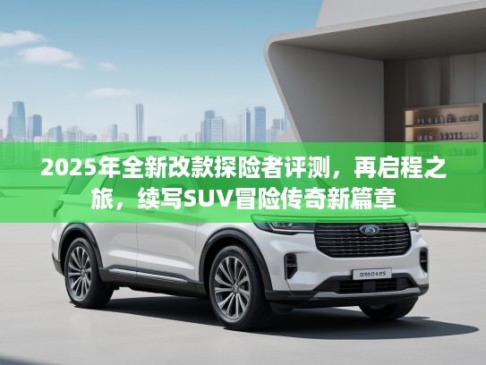 2025年全新改款探险者评测，再启程之旅，续写SUV冒险传奇新篇章