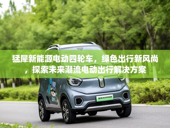 猛犀新能源电动四轮车，绿色出行新风尚，探索未来潮流电动出行解决方案