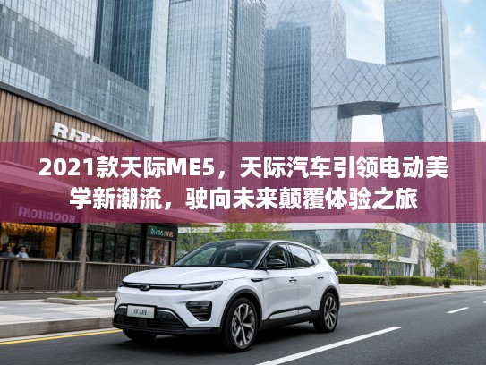 2021款天际ME5，天际汽车引领电动美学新潮流，驶向未来颠覆体验之旅