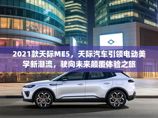 2021款天际ME5，天际汽车引领电动美学新潮流，驶向未来颠覆体验之旅