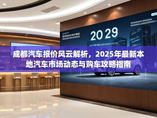 成都汽车报价风云解析，2025年最新本地汽车市场动态与购车攻略指南
