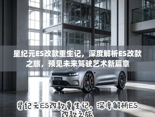 星纪元ES改款重生记，深度解析ES改款之旅，预见未来驾驶艺术新篇章