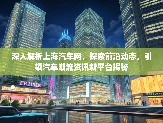 深入解析上海汽车网，探索前沿动态，引领汽车潮流资讯新平台揭秘