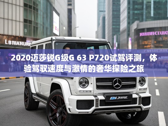 2020迈莎锐G级G 63 P720试驾评测，体验驾驭速度与激情的奢华探险之旅