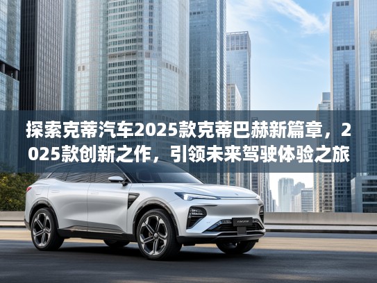探索克蒂汽车2025款克蒂巴赫新篇章，2025款创新之作，引领未来驾驶体验之旅