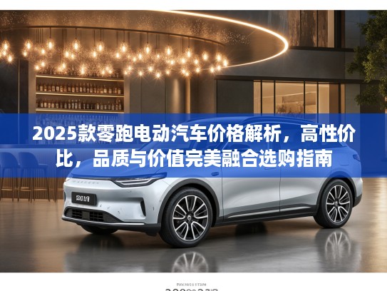 2025款零跑电动汽车价格解析，高性价比，品质与价值完美融合选购指南