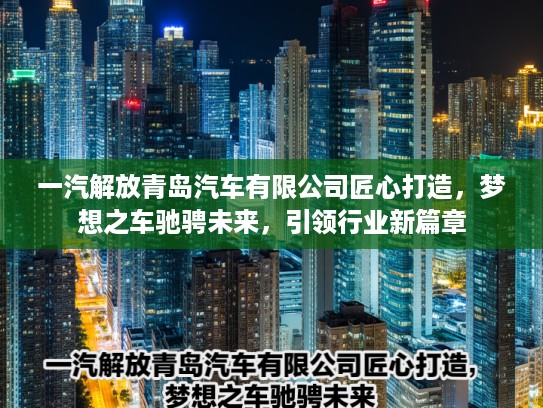 一汽解放青岛汽车有限公司匠心打造，梦想之车驰骋未来，引领行业新篇章