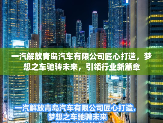 一汽解放青岛汽车有限公司匠心打造，梦想之车驰骋未来，引领行业新篇章