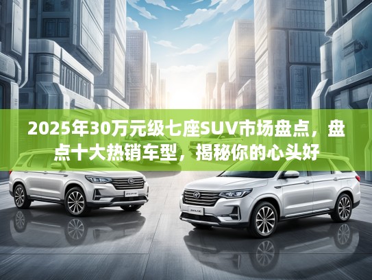 2025年30万元级七座SUV市场盘点，盘点十大热销车型，揭秘你的心头好