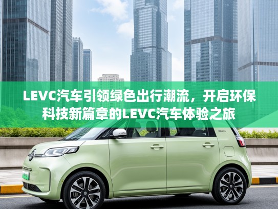 LEVC汽车引领绿色出行潮流，开启环保科技新篇章的LEVC汽车体验之旅
