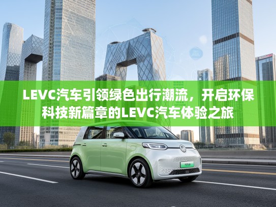 LEVC汽车引领绿色出行潮流，开启环保科技新篇章的LEVC汽车体验之旅