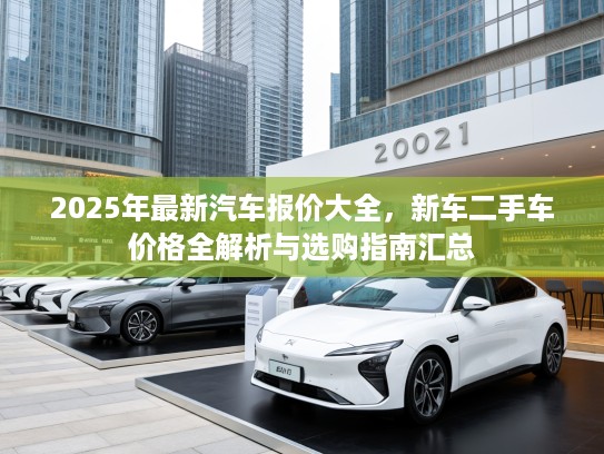 2025年最新汽车报价大全，新车二手车价格全解析与选购指南汇总