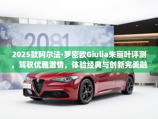 2025款阿尔法·罗密欧Giulia朱丽叶评测，驾驭优雅激情，体验经典与创新完美融合新车型！