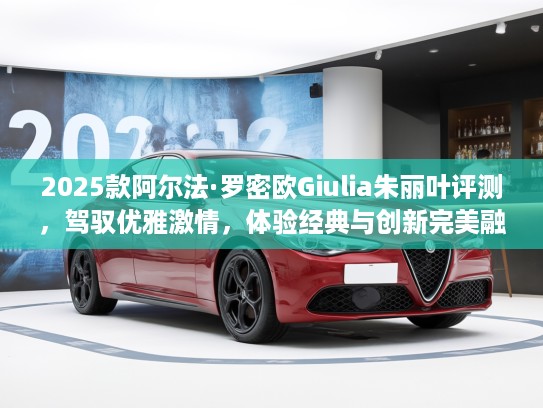 2025款阿尔法·罗密欧Giulia朱丽叶评测，驾驭优雅激情，体验经典与创新完美融合新车型！