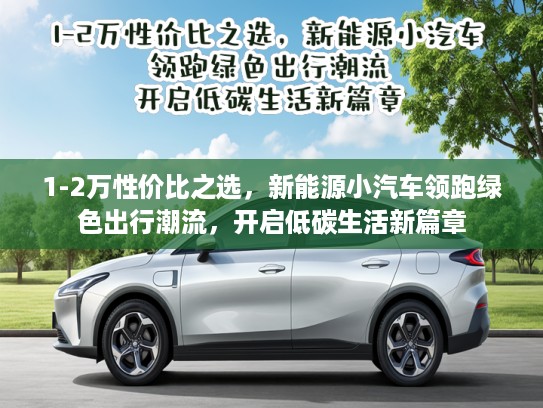 1-2万性价比之选，新能源小汽车领跑绿色出行潮流，开启低碳生活新篇章