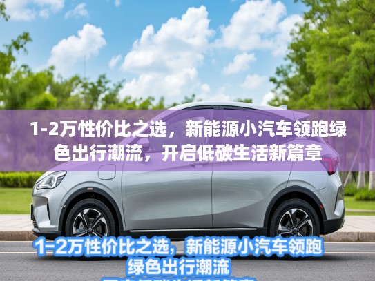 1-2万性价比之选，新能源小汽车领跑绿色出行潮流，开启低碳生活新篇章