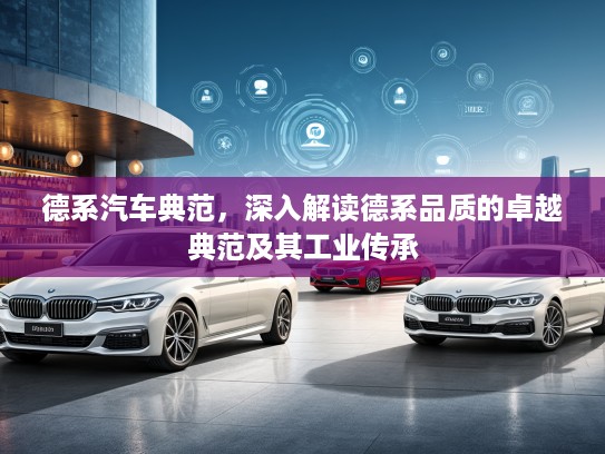 德系汽车典范，深入解读德系品质的卓越典范及其工业传承