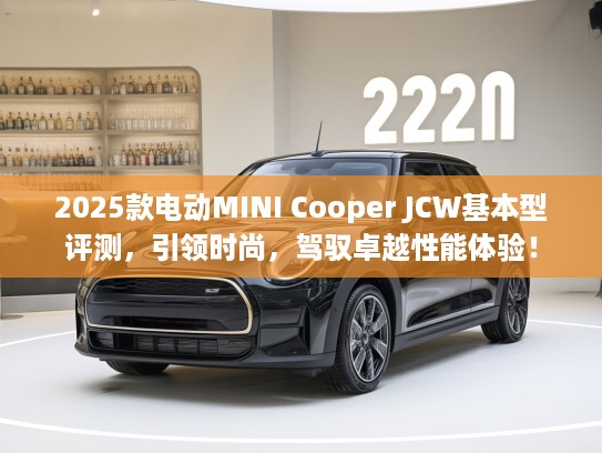 2025款电动MINI Cooper JCW基本型评测，引领时尚，驾驭卓越性能体验！