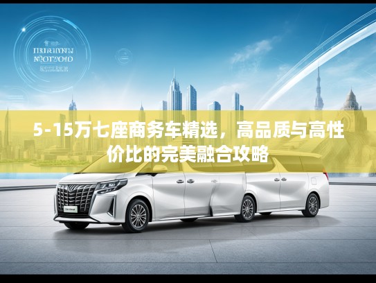 5-15万七座商务车精选，高品质与高性价比的完美融合攻略