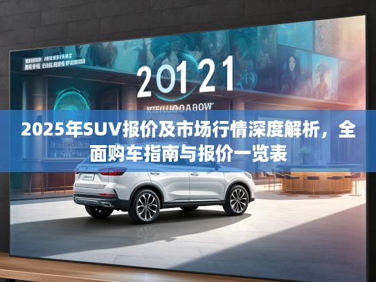 2025年SUV报价及市场行情深度解析，全面购车指南与报价一览表