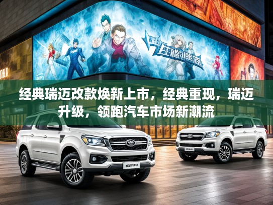 经典瑞迈改款焕新上市，经典重现，瑞迈升级，领跑汽车市场新潮流