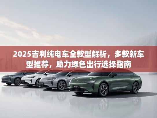 2025吉利纯电车全款型解析，多款新车型推荐，助力绿色出行选择指南