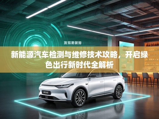 新能源汽车检测与维修技术攻略，开启绿色出行新时代全解析