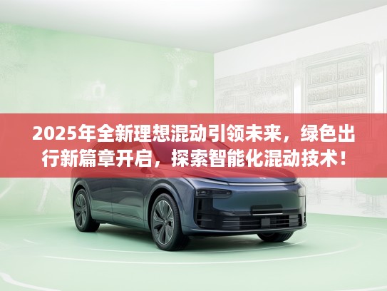 2025年全新理想混动引领未来，绿色出行新篇章开启，探索智能化混动技术！