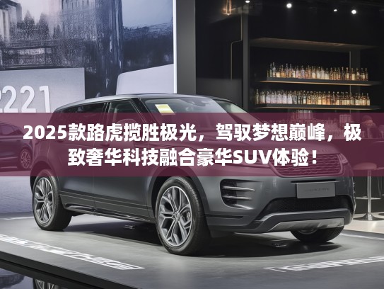 2025款路虎揽胜极光，驾驭梦想巅峰，极致奢华科技融合豪华SUV体验！