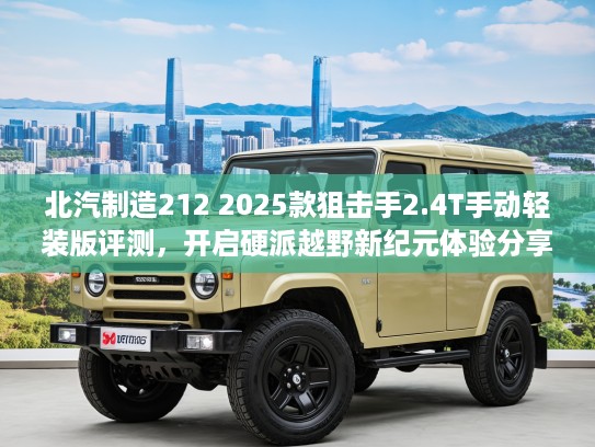 北汽制造212 2025款狙击手2.4T手动轻装版评测，开启硬派越野新纪元体验分享