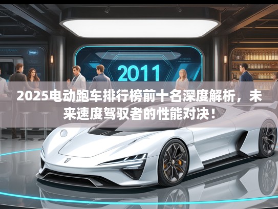2025电动跑车排行榜前十名深度解析，未来速度驾驭者的性能对决！