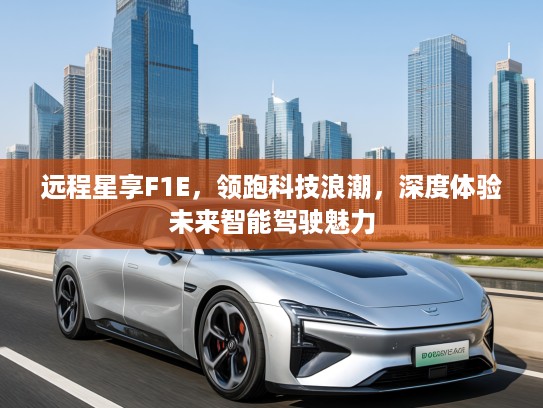 远程星享F1E，领跑科技浪潮，深度体验未来智能驾驶魅力