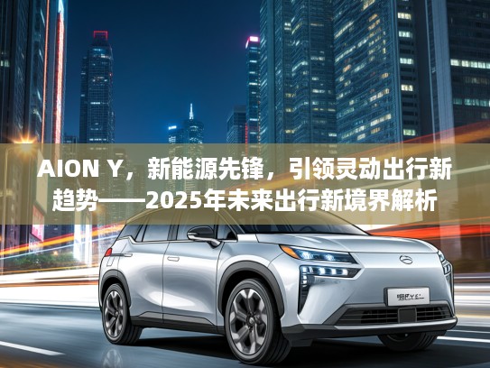 AION Y，新能源先锋，引领灵动出行新趋势——2025年未来出行新境界解析