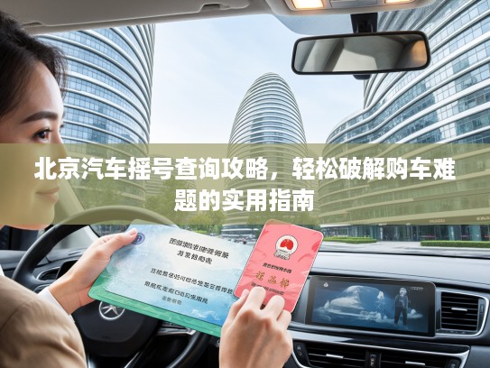 北京汽车摇号查询攻略，轻松破解购车难题的实用指南