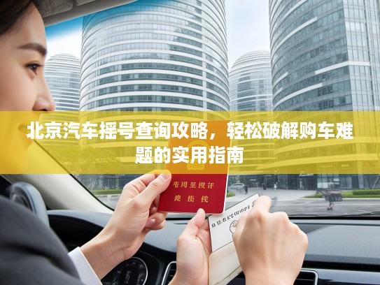 北京汽车摇号查询攻略，轻松破解购车难题的实用指南