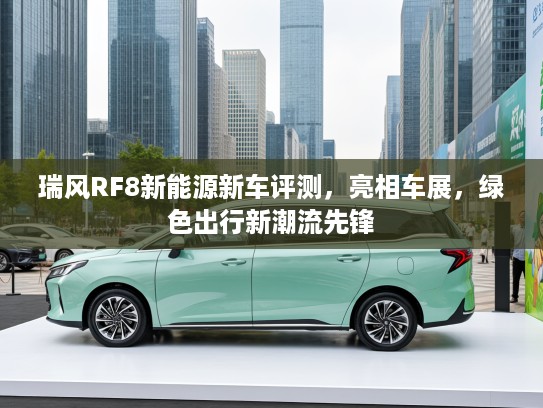 瑞风RF8新能源新车评测，亮相车展，绿色出行新潮流先锋