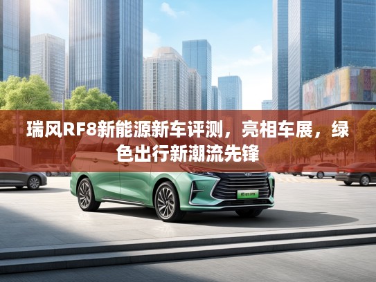 瑞风RF8新能源新车评测，亮相车展，绿色出行新潮流先锋