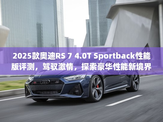 2025款奥迪RS 7 4.0T Sportback性能版评测，驾驭激情，探索豪华性能新境界