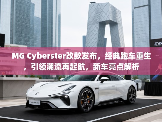 MG Cyberster改款发布，经典跑车重生，引领潮流再起航，新车亮点解析