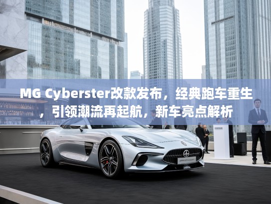MG Cyberster改款发布，经典跑车重生，引领潮流再起航，新车亮点解析