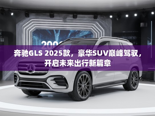 奔驰GLS 2025款，豪华SUV巅峰驾驭，开启未来出行新篇章