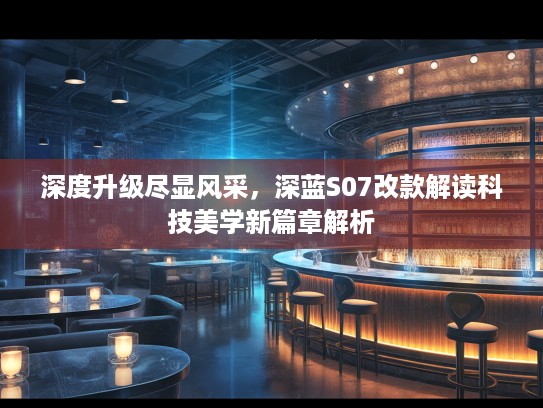 深度升级尽显风采，深蓝S07改款解读科技美学新篇章解析