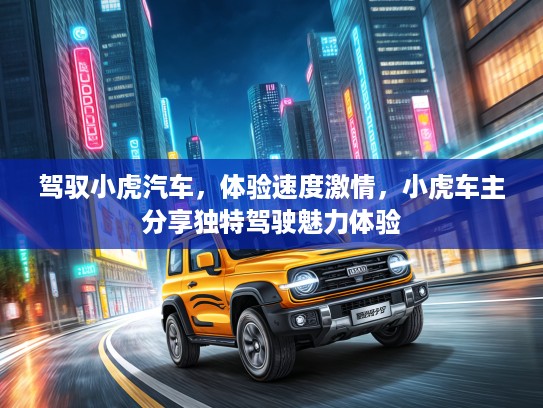 驾驭小虎汽车，体验速度激情，小虎车主分享独特驾驶魅力体验
