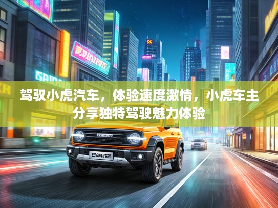 驾驭小虎汽车，体验速度激情，小虎车主分享独特驾驶魅力体验