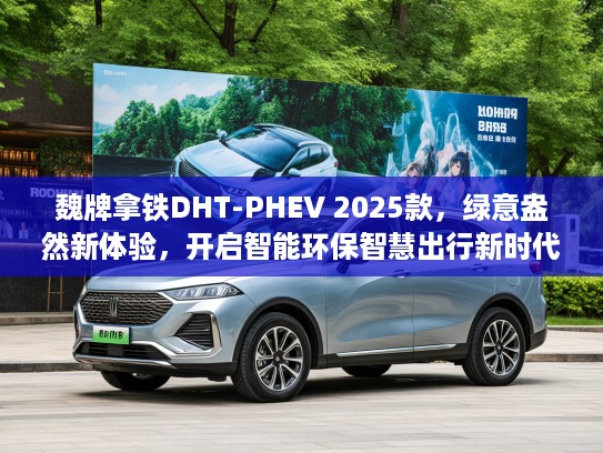 魏牌拿铁DHT-PHEV 2025款，绿意盎然新体验，开启智能环保智慧出行新时代