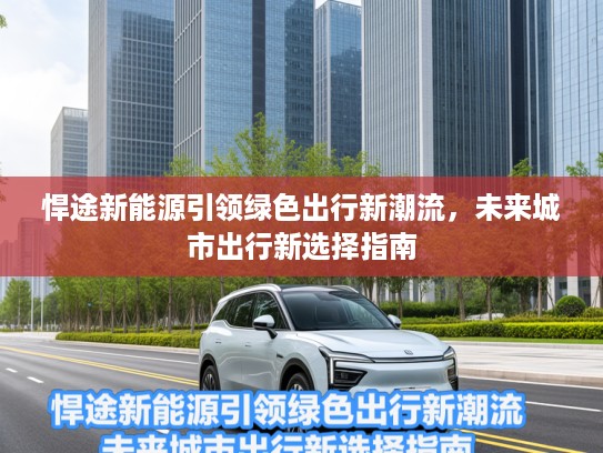 悍途新能源引领绿色出行新潮流，未来城市出行新选择指南