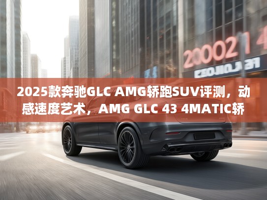 2025款奔驰GLC AMG轿跑SUV评测，动感速度艺术，AMG GLC 43 4MATIC轿跑SUV驾驭性能解析