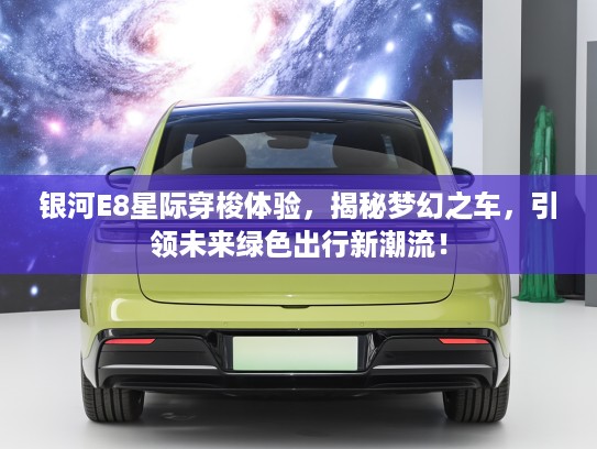 银河E8星际穿梭体验，揭秘梦幻之车，引领未来绿色出行新潮流！